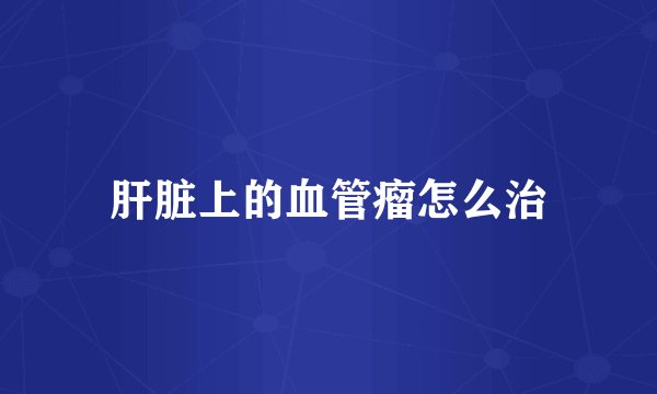 肝脏上的血管瘤怎么治