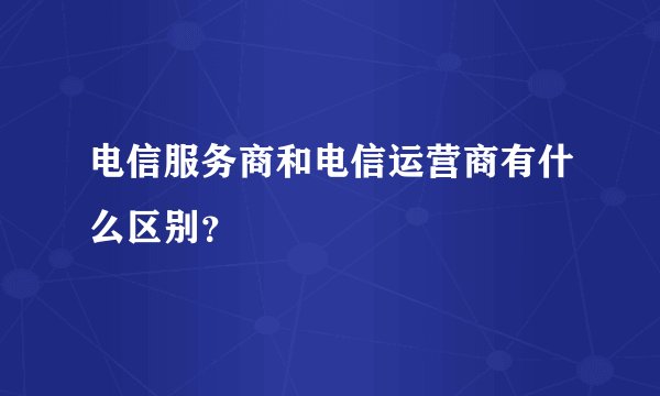电信服务商和电信运营商有什么区别？