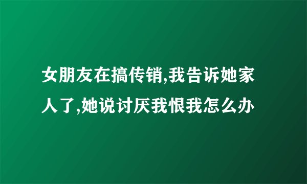 女朋友在搞传销,我告诉她家人了,她说讨厌我恨我怎么办
