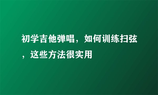 初学吉他弹唱，如何训练扫弦，这些方法很实用