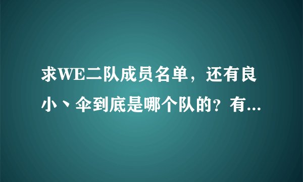 求WE二队成员名单，还有良小丶伞到底是哪个队的？有人说汉宫的，有人说WE二队的，求解