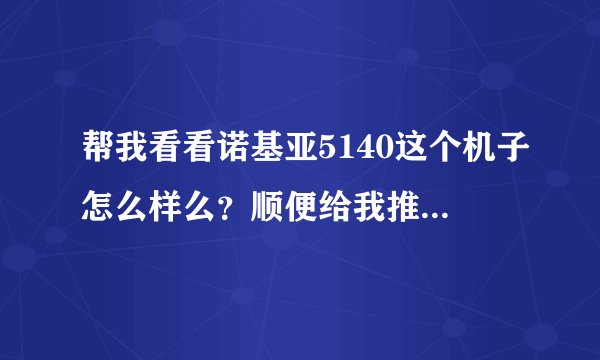 帮我看看诺基亚5140这个机子怎么样么？顺便给我推荐几款一千左右的机子！