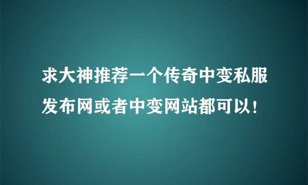 求大神推荐一个传奇中变私服发布网或者中变网站都可以！