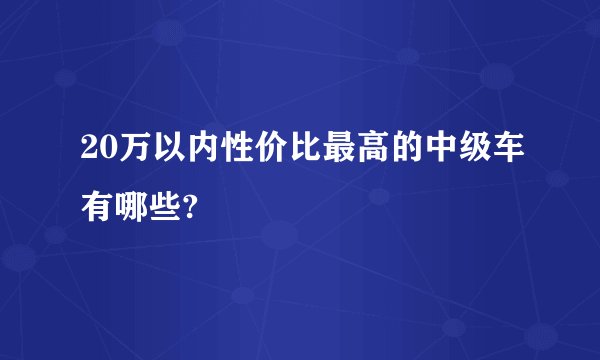 20万以内性价比最高的中级车有哪些?