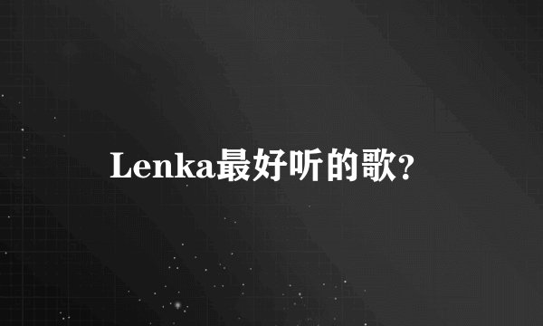 Lenka最好听的歌？