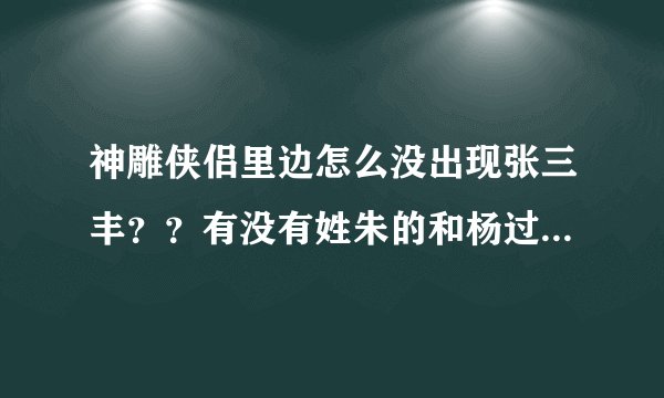 神雕侠侣里边怎么没出现张三丰？？有没有姓朱的和杨过他们有关系的？？为什么倚天屠龙记开始没有从郭襄开