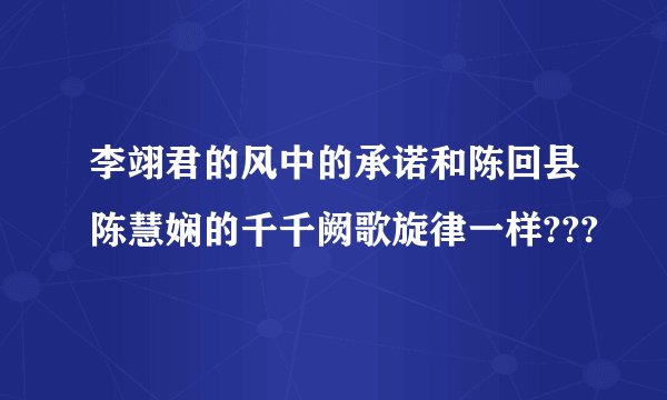 李翊君的风中的承诺和陈回县陈慧娴的千千阙歌旋律一样???