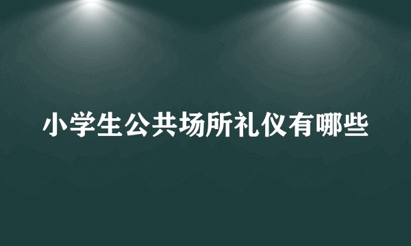 小学生公共场所礼仪有哪些