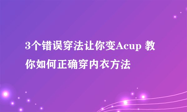 3个错误穿法让你变Acup 教你如何正确穿内衣方法