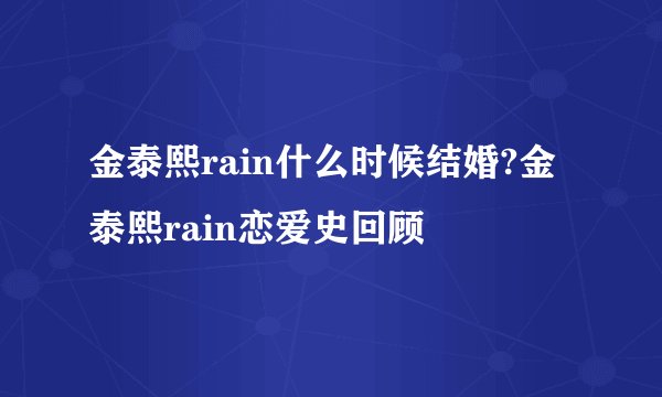 金泰熙rain什么时候结婚?金泰熙rain恋爱史回顾