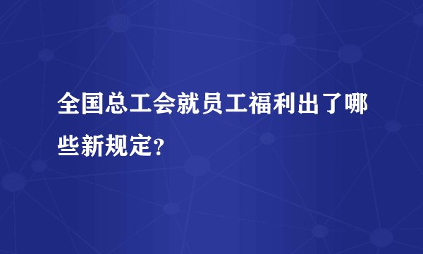 全国总工会就员工福利出了哪些新规定?