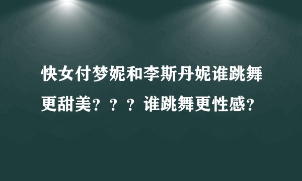 快女付梦妮和李斯丹妮谁跳舞更甜美？？？谁跳舞更性感？