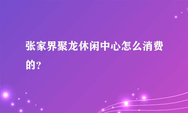 张家界聚龙休闲中心怎么消费的？