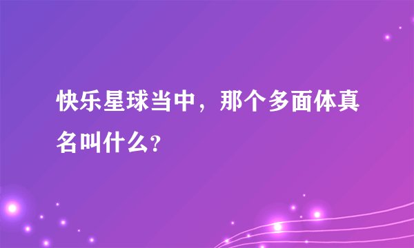 快乐星球当中，那个多面体真名叫什么？