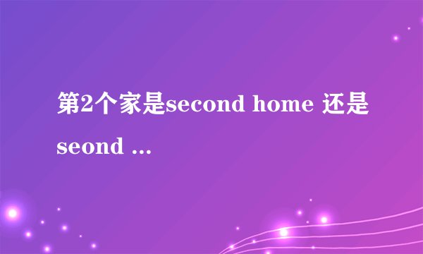 第2个家是second home 还是seond house?为什么-