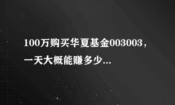 100万购买华夏基金003003，一天大概能赚多少？谢啦。。