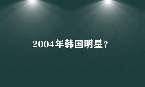 2004年韩国明星？