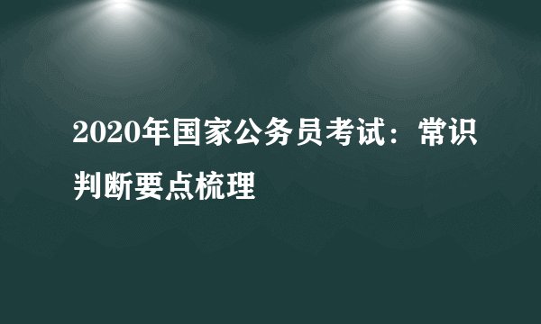 2020年国家公务员考试：常识判断要点梳理