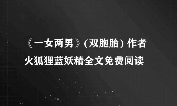 《一女两男》(双胞胎) 作者火狐狸蓝妖精全文免费阅读
