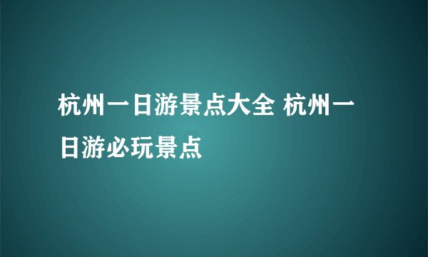 杭州一日游景点大全 杭州一日游必玩景点