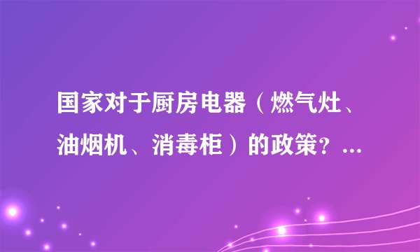 国家对于厨房电器（燃气灶、油烟机、消毒柜）的政策？家电下乡对于厨电政策？三个产品行业标准。