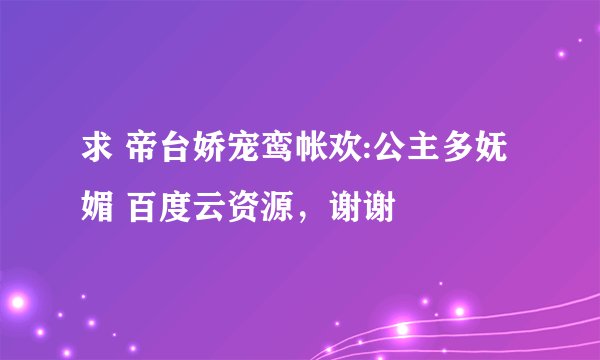 求 帝台娇宠鸾帐欢:公主多妩媚 百度云资源，谢谢