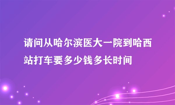 请问从哈尔滨医大一院到哈西站打车要多少钱多长时间