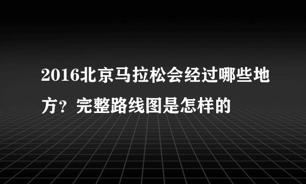 2016北京马拉松会经过哪些地方？完整路线图是怎样的