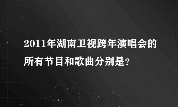 2011年湖南卫视跨年演唱会的所有节目和歌曲分别是？