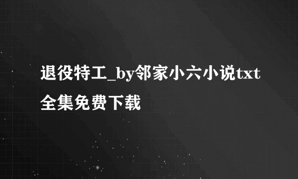 退役特工_by邻家小六小说txt全集免费下载