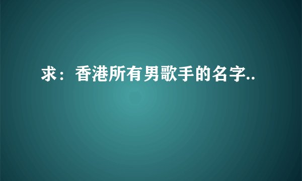 求：香港所有男歌手的名字..