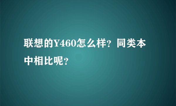 联想的Y460怎么样？同类本中相比呢？
