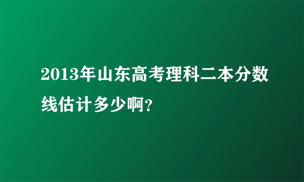 2013年山东高考理科二本分数线估计多少啊？