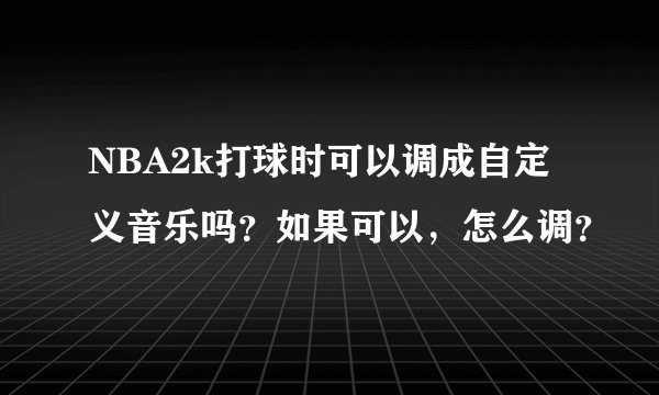 NBA2k打球时可以调成自定义音乐吗？如果可以，怎么调？