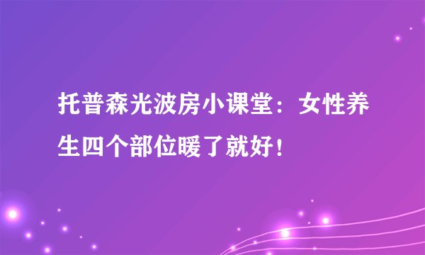 托普森光波房小课堂：女性养生四个部位暖了就好！