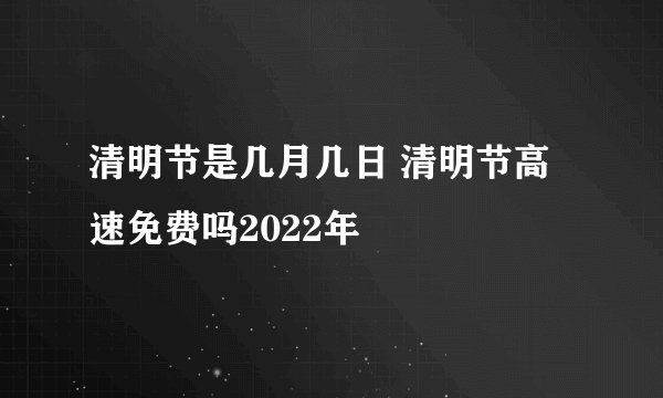 清明节是几月几日 清明节高速免费吗2022年