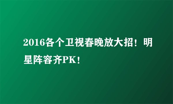 2016各个卫视春晚放大招！明星阵容齐PK！