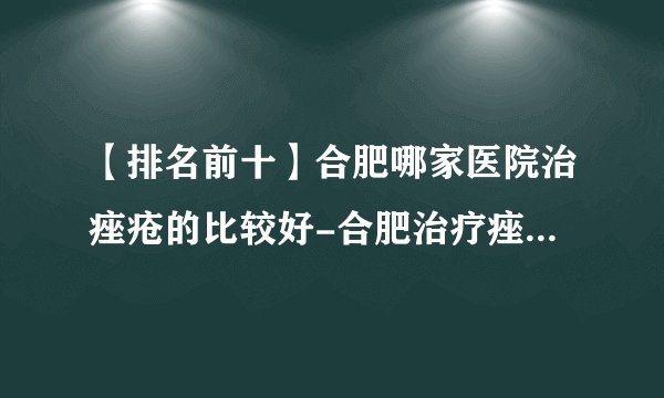 【排名前十】合肥哪家医院治痤疮的比较好-合肥治疗痤疮医院哪比较好