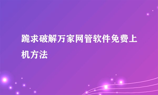 跪求破解万家网管软件免费上机方法