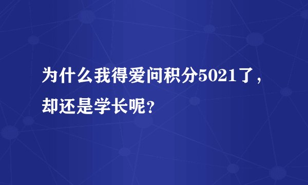 为什么我得爱问积分5021了，却还是学长呢？