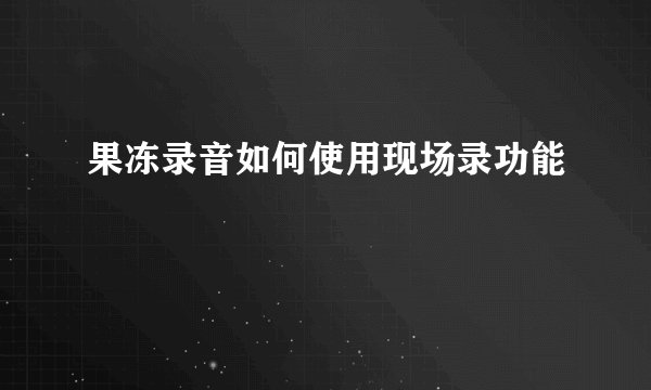 果冻录音如何使用现场录功能