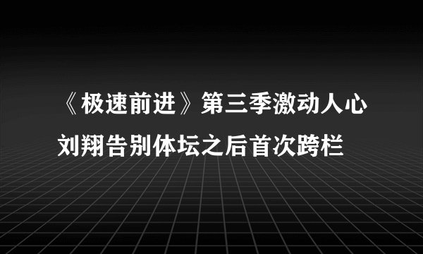 《极速前进》第三季激动人心刘翔告别体坛之后首次跨栏