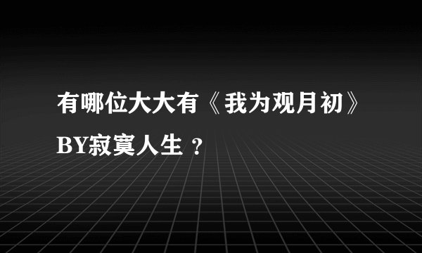 有哪位大大有《我为观月初》BY寂寞人生 ？