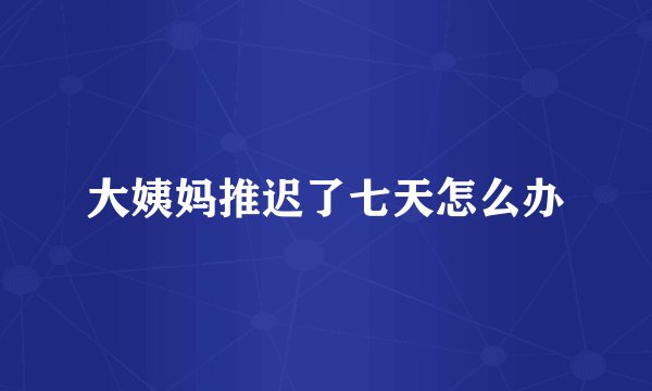 大姨妈推迟了七天怎么办