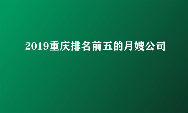 2019重庆排名前五的月嫂公司