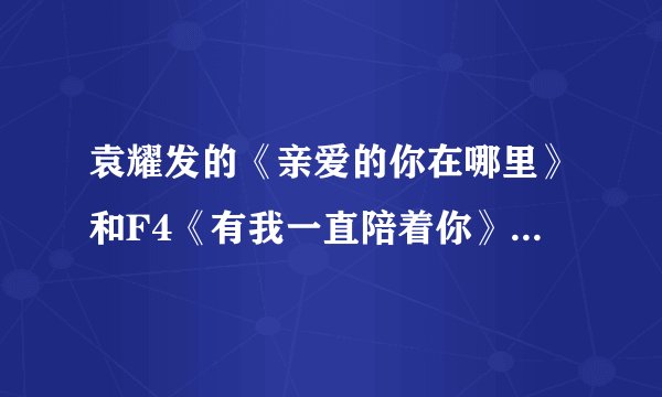 袁耀发的《亲爱的你在哪里》和F4《有我一直陪着你》到底哪个是真的