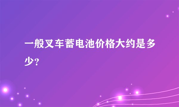 一般叉车蓄电池价格大约是多少？