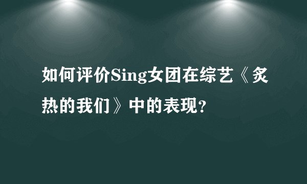 如何评价Sing女团在综艺《炙热的我们》中的表现？