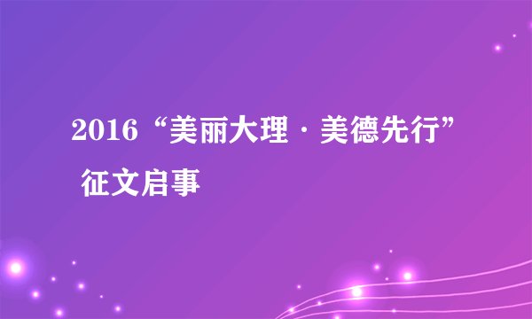 2016“美丽大理·美德先行” 征文启事