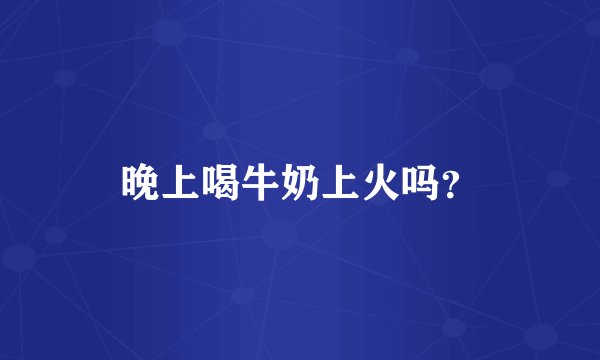 晚上喝牛奶上火吗？